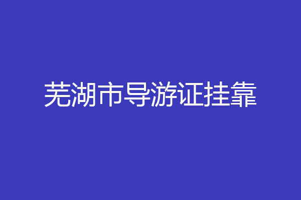 芜湖市导游证挂靠