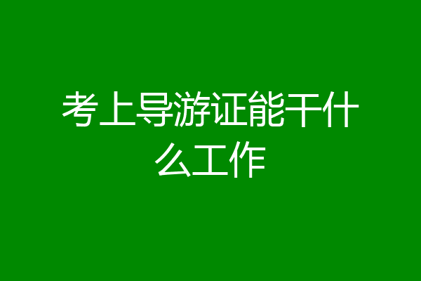 考上导游证能干什么工作
