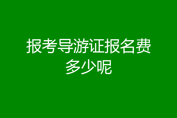 报考导游证报名费多少呢