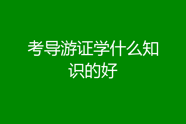 考导游证学什么知识的好