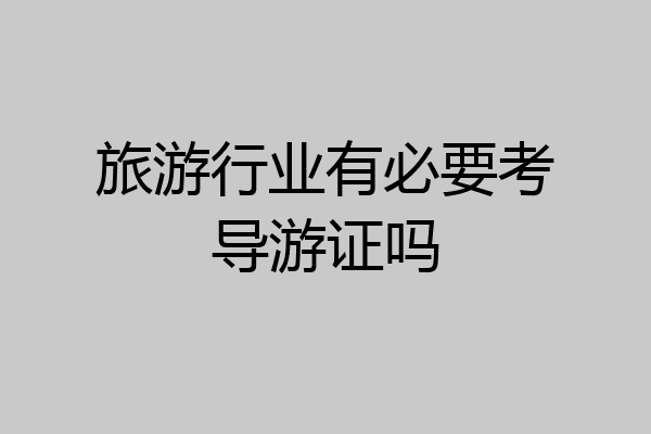旅游行业有必要考导游证吗