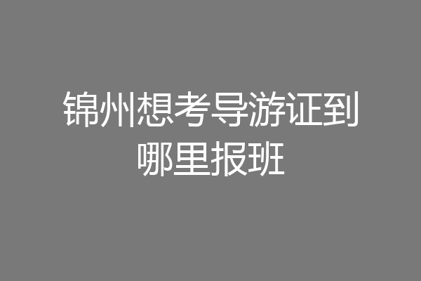 锦州想考导游证到哪里报班
