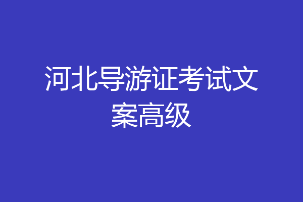 河北导游证考试文案高级