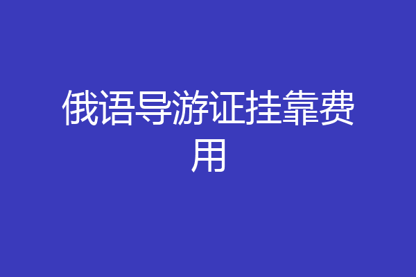 俄语导游证挂靠费用