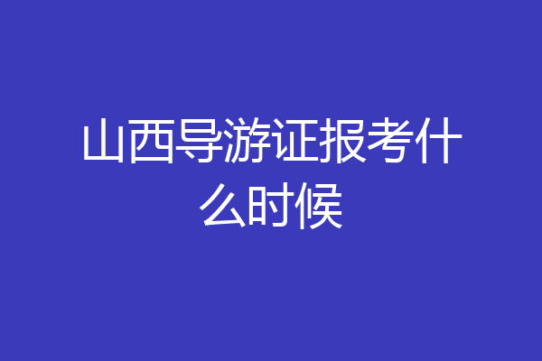 山西导游证报考什么时候