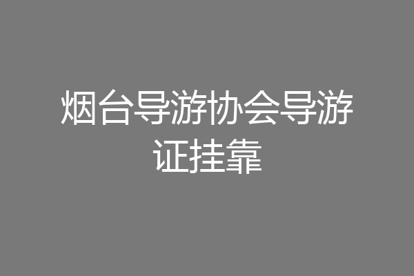 烟台导游协会导游证挂靠