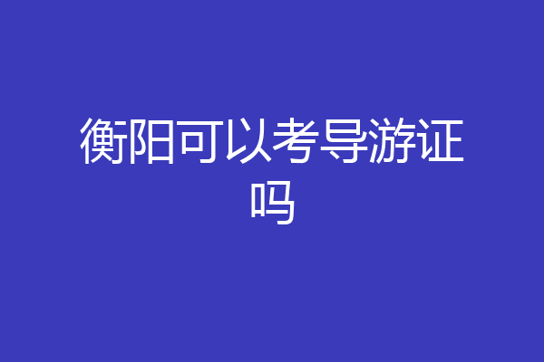 衡阳可以考导游证吗