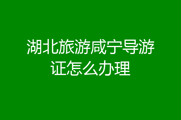 湖北旅游咸宁导游证怎么办理