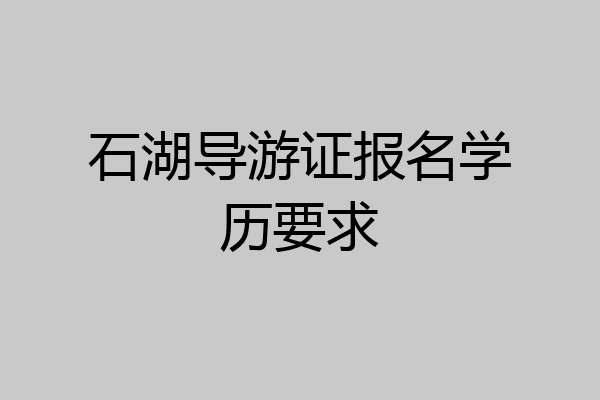 石湖导游证报名学历要求