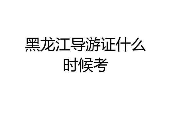 黑龙江导游证什么时候考