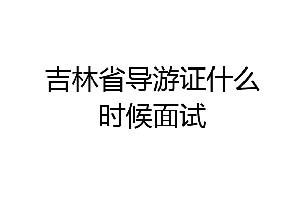 吉林省导游证什么时候面试