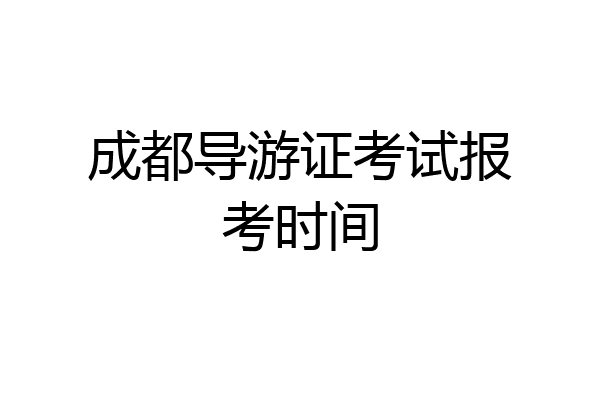 成都导游证考试报考时间