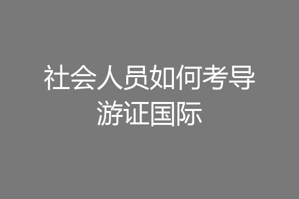 社会人员如何考导游证国际