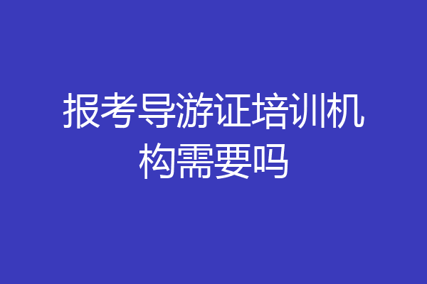 报考导游证培训机构需要吗