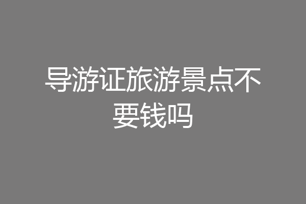 导游证旅游景点不要钱吗