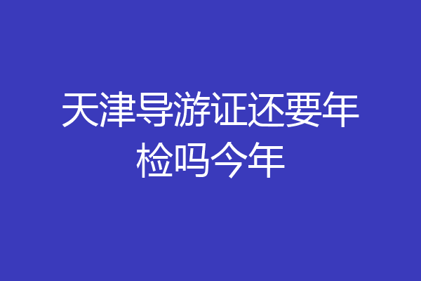 天津导游证还要年检吗今年