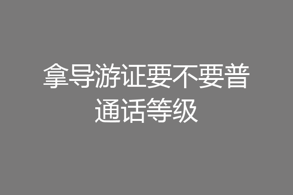 拿导游证要不要普通话等级