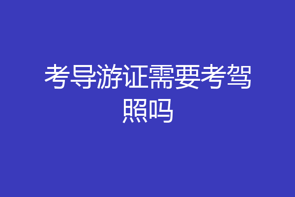 考导游证需要考驾照吗