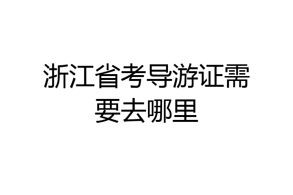 浙江省考导游证需要去哪里
