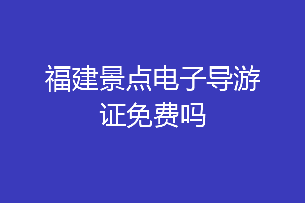 福建景点电子导游证免费吗