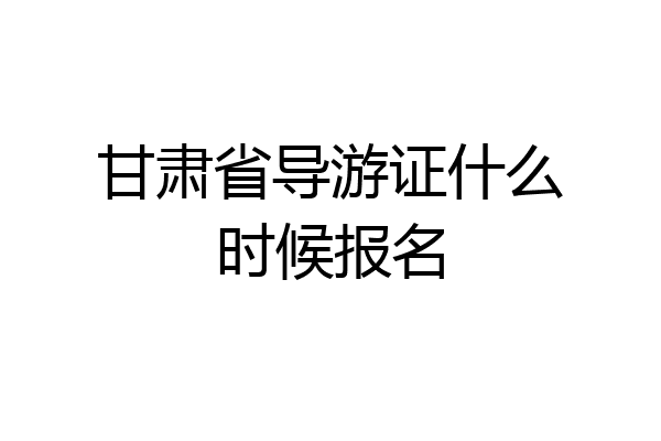 甘肃省导游证什么时候报名