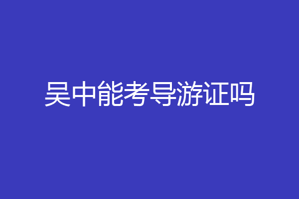 吴中能考导游证吗