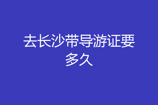 去长沙带导游证要多久