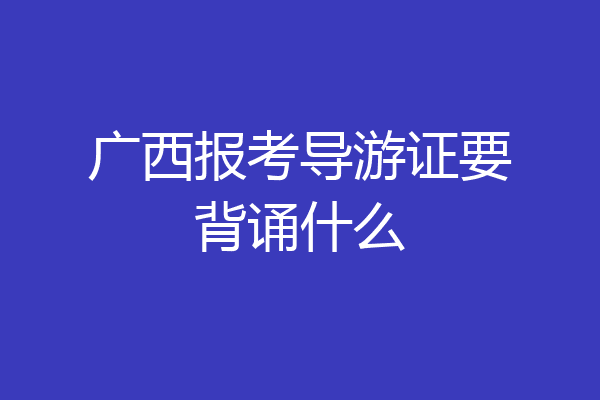 广西报考导游证要背诵什么