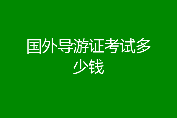 国外导游证考试多少钱
