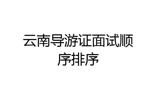 云南导游证面试顺序排序