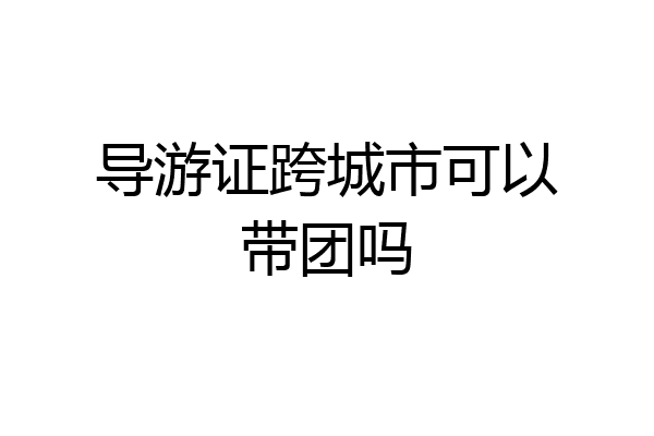 导游证跨城市可以带团吗