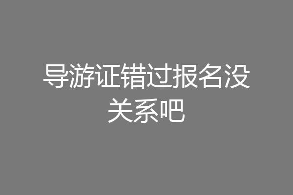 导游证错过报名没关系吧