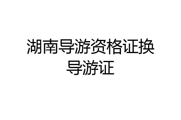 湖南导游资格证换导游证