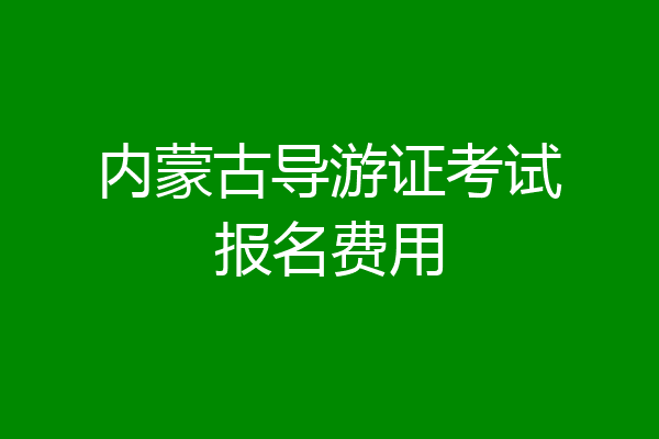 内蒙古导游证考试报名费用