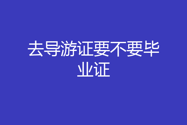 去导游证要不要毕业证
