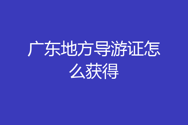 广东地方导游证怎么获得