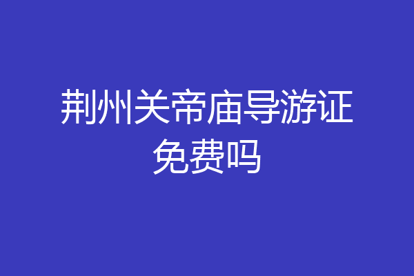 荆州关帝庙导游证免费吗