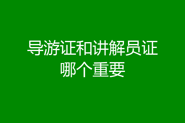 导游证和讲解员证哪个重要
