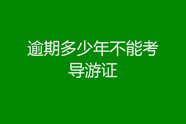 逾期多少年不能考导游证
