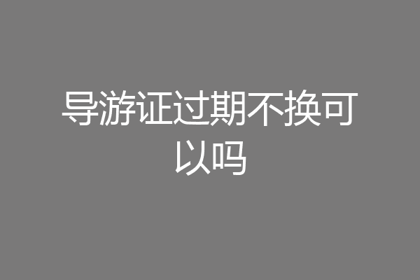 导游证过期不换可以吗