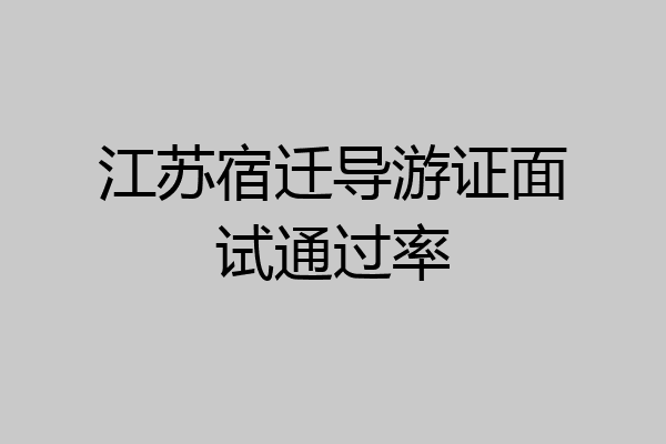 江苏宿迁导游证面试通过率