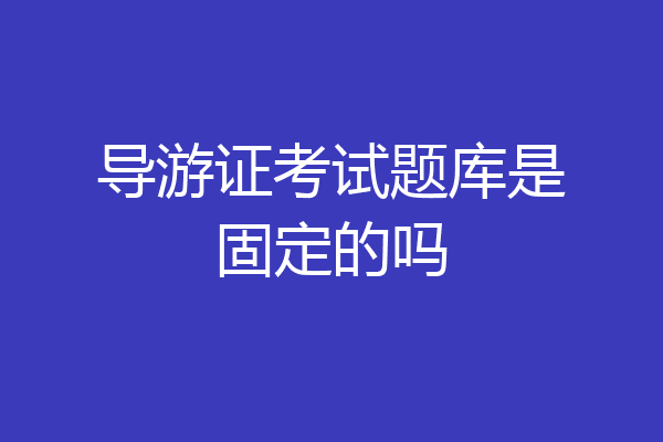 导游证考试题库是固定的吗