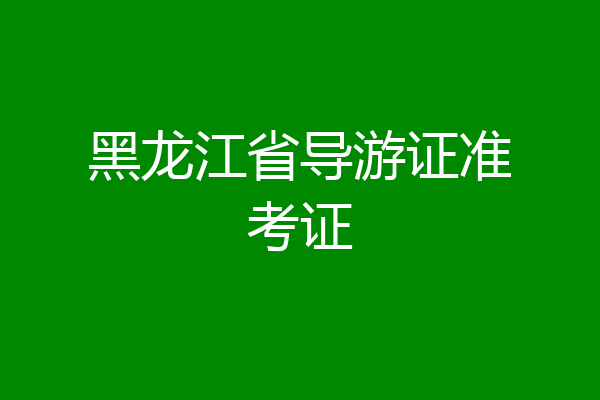 黑龙江省导游证准考证