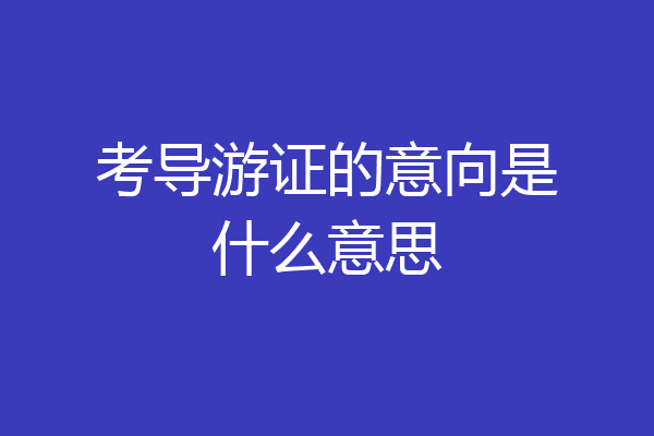 考导游证的意向是什么意思
