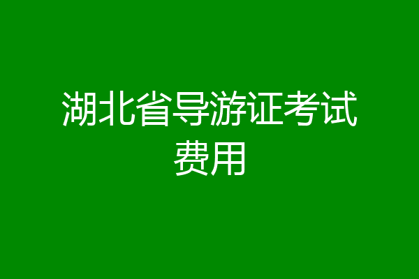 湖北省导游证考试费用