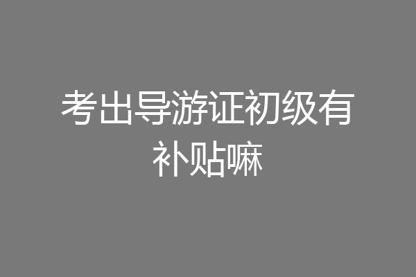 考出导游证初级有补贴嘛