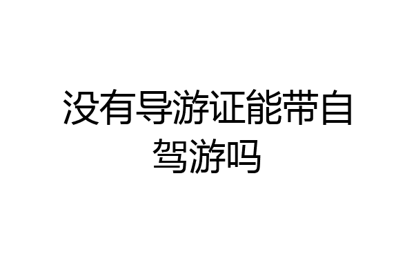 没有导游证能带自驾游吗