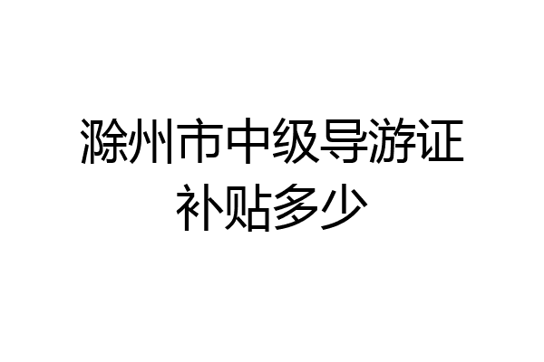 滁州市中级导游证补贴多少