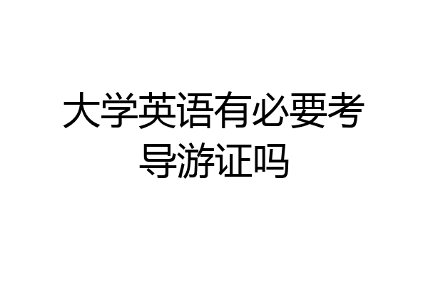 大学英语有必要考导游证吗