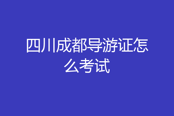 四川成都导游证怎么考试